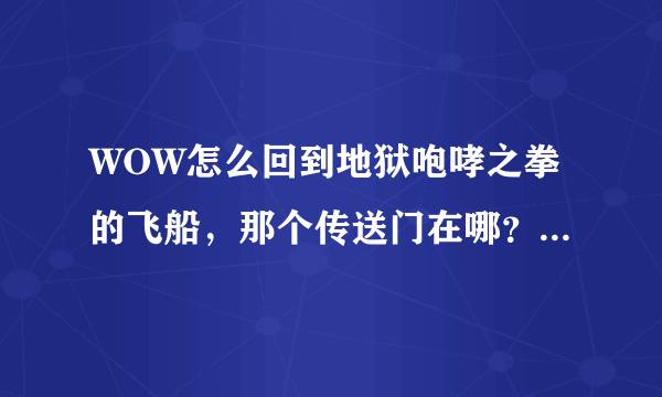 WOW怎么回到地狱咆哮之拳的飞船，那个传送门在哪？ 具体坐标