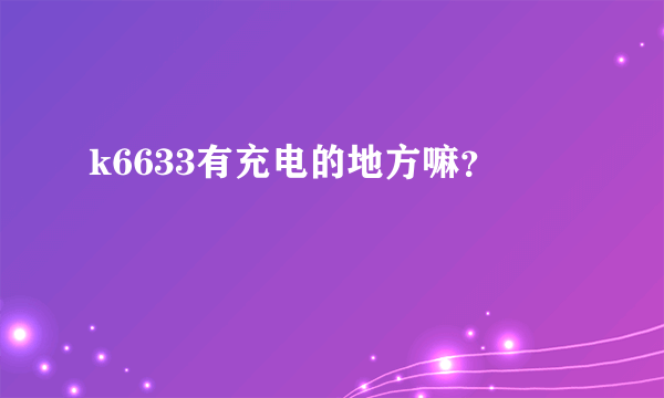 k6633有充电的地方嘛？