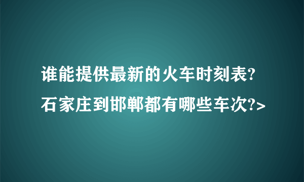 谁能提供最新的火车时刻表?石家庄到邯郸都有哪些车次?>