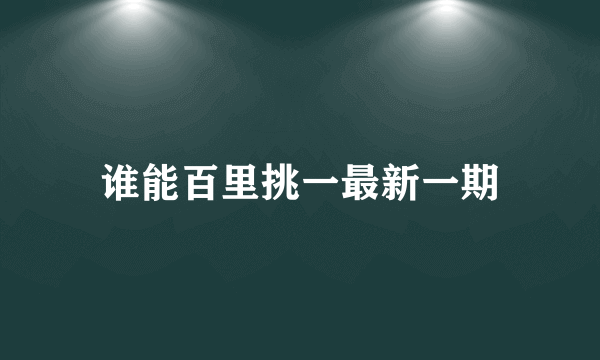 谁能百里挑一最新一期