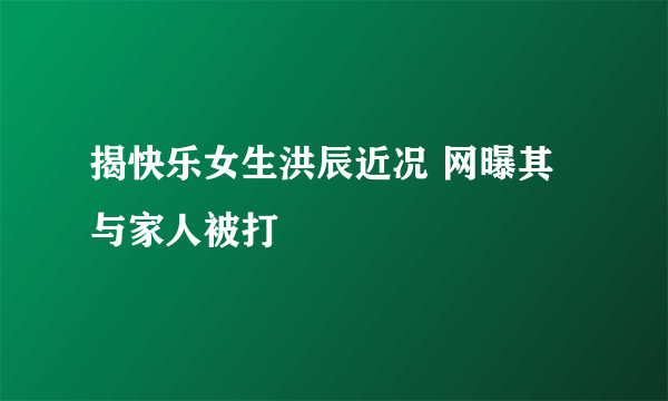 揭快乐女生洪辰近况 网曝其与家人被打