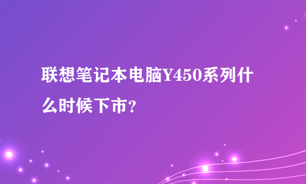 联想笔记本电脑Y450系列什么时候下市？