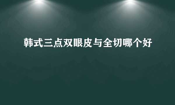 韩式三点双眼皮与全切哪个好