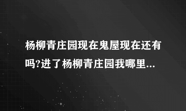 杨柳青庄园现在鬼屋现在还有吗?进了杨柳青庄园我哪里走才能到鬼屋？求求啦！我放假要去的。