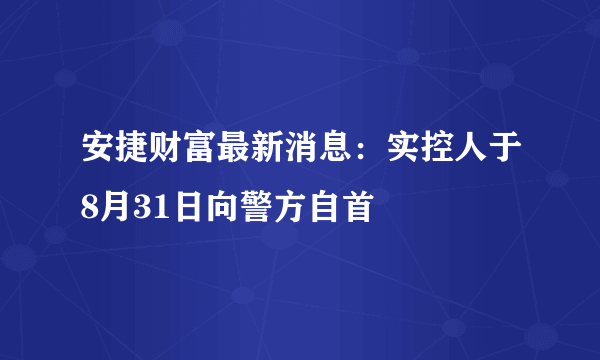 安捷财富最新消息：实控人于8月31日向警方自首