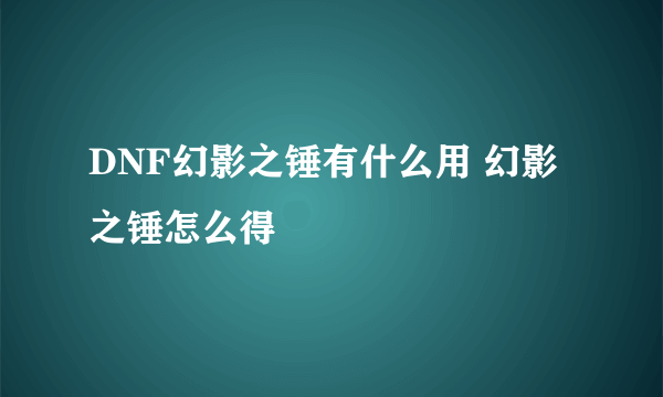 DNF幻影之锤有什么用 幻影之锤怎么得