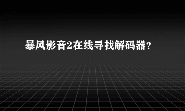 暴风影音2在线寻找解码器？