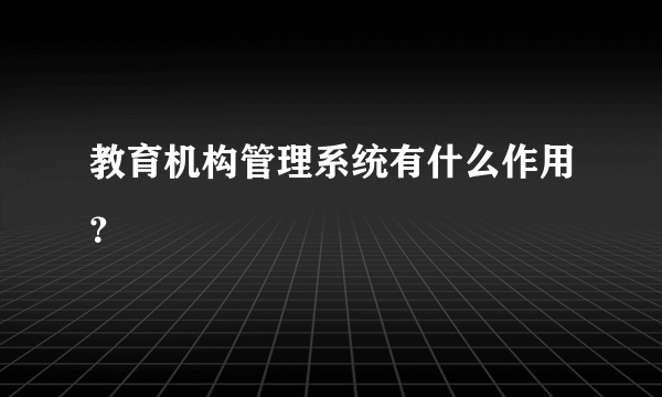 教育机构管理系统有什么作用？