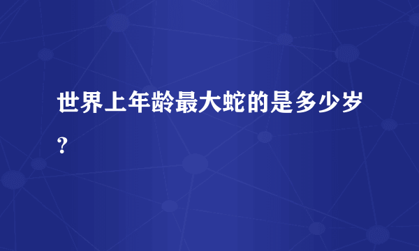 世界上年龄最大蛇的是多少岁？