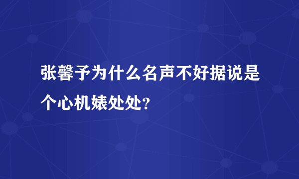 张馨予为什么名声不好据说是个心机婊处处？