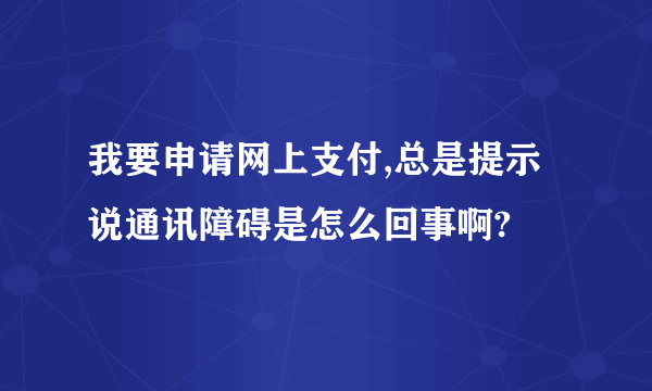 我要申请网上支付,总是提示说通讯障碍是怎么回事啊?