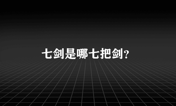 七剑是哪七把剑？