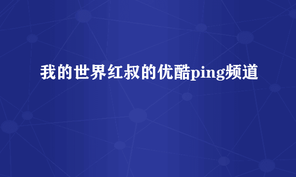 我的世界红叔的优酷ping频道