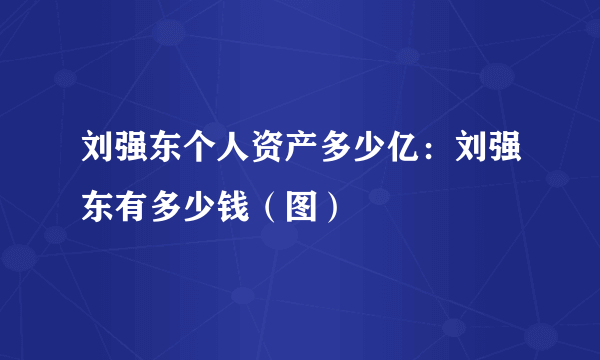 刘强东个人资产多少亿：刘强东有多少钱（图）