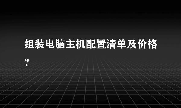 组装电脑主机配置清单及价格？