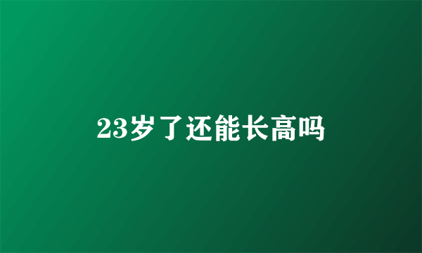 23岁了还能长高吗