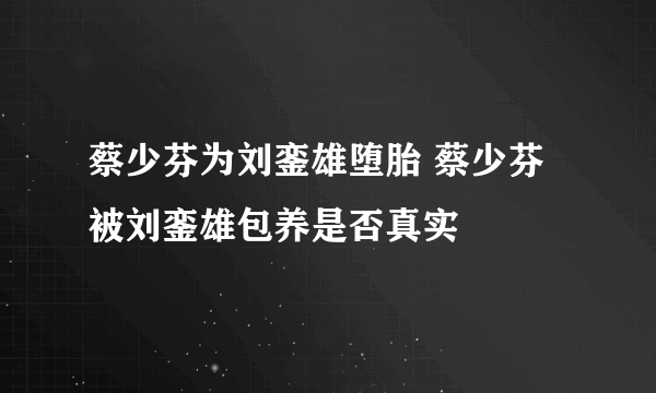 蔡少芬为刘銮雄堕胎 蔡少芬被刘銮雄包养是否真实