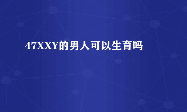 47XXY的男人可以生育吗