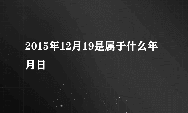 2015年12月19是属于什么年月日