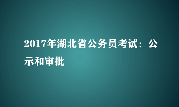 2017年湖北省公务员考试：公示和审批