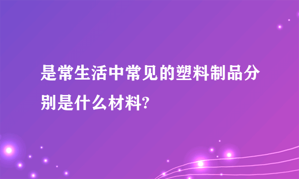 是常生活中常见的塑料制品分别是什么材料?