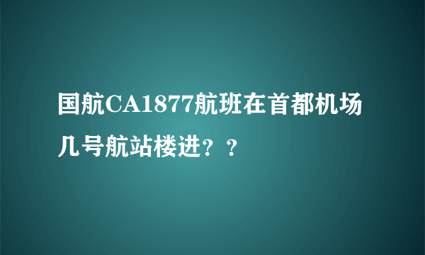 国航CA1877航班在首都机场几号航站楼进？？