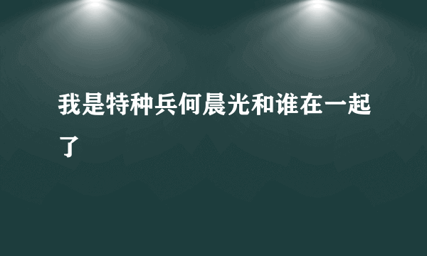 我是特种兵何晨光和谁在一起了