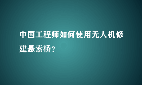 中国工程师如何使用无人机修建悬索桥？