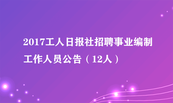 2017工人日报社招聘事业编制工作人员公告（12人）