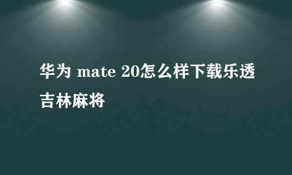 华为 mate 20怎么样下载乐透吉林麻将