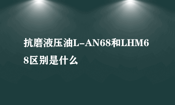 抗磨液压油L-AN68和LHM68区别是什么