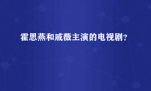 霍思燕和戚薇主演的电视剧？