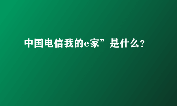 中国电信我的e家”是什么？