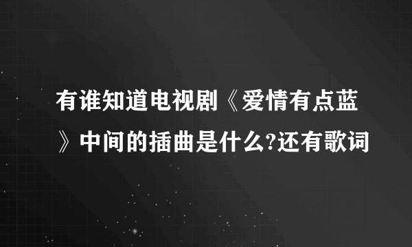 有谁知道电视剧《爱情有点蓝》中间的插曲是什么?还有歌词