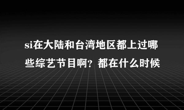 si在大陆和台湾地区都上过哪些综艺节目啊？都在什么时候