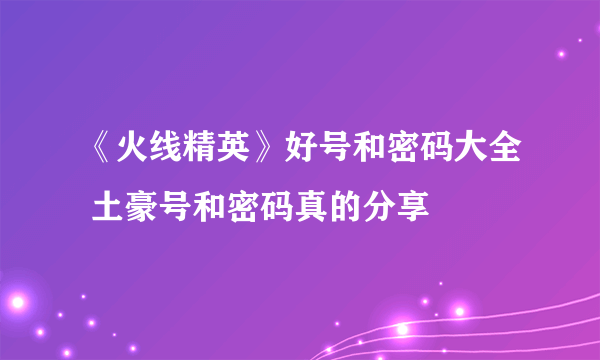 《火线精英》好号和密码大全 土豪号和密码真的分享