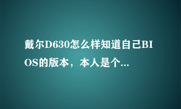 戴尔D630怎么样知道自己BIOS的版本，本人是个电脑小白，希望能说的简单点啊！