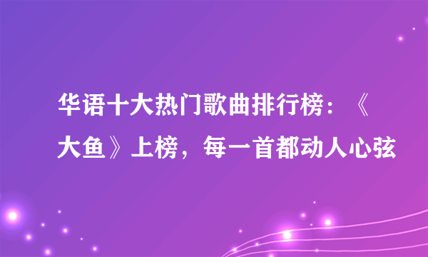 华语十大热门歌曲排行榜：《大鱼》上榜，每一首都动人心弦