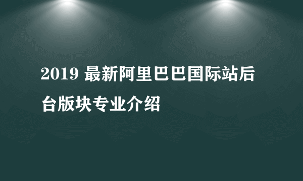 2019 最新阿里巴巴国际站后台版块专业介绍