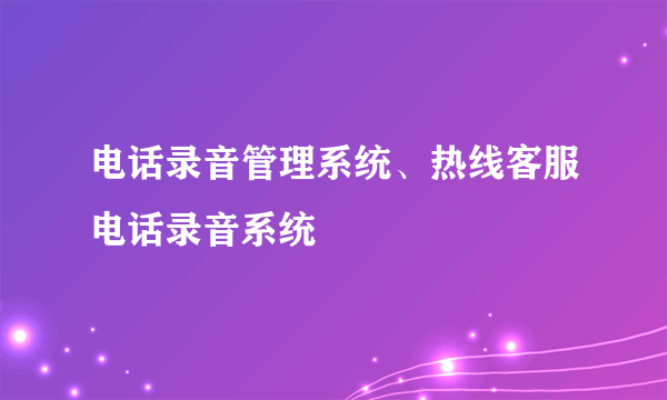 电话录音管理系统、热线客服电话录音系统