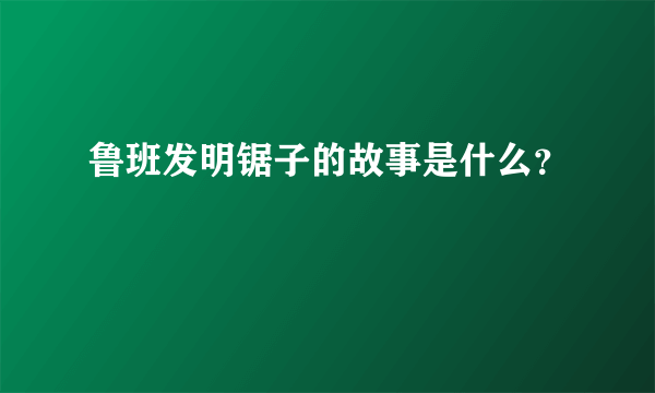 鲁班发明锯子的故事是什么？