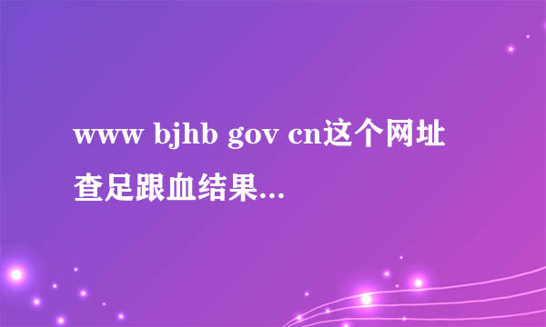 www bjhb gov cn这个网址查足跟血结果怎么查不到