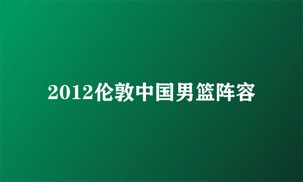 2012伦敦中国男篮阵容