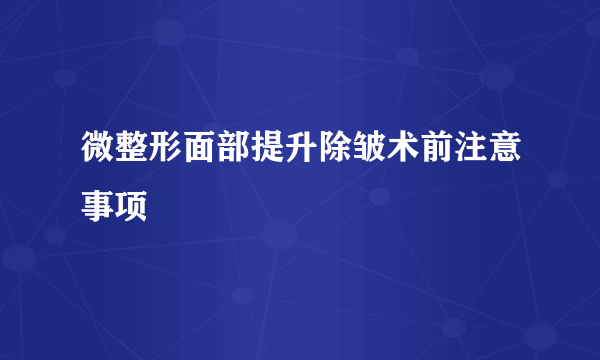 微整形面部提升除皱术前注意事项