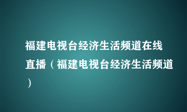 福建电视台经济生活频道在线直播（福建电视台经济生活频道）