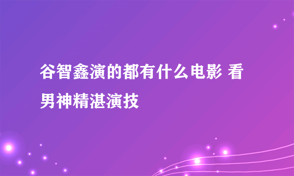 谷智鑫演的都有什么电影 看男神精湛演技