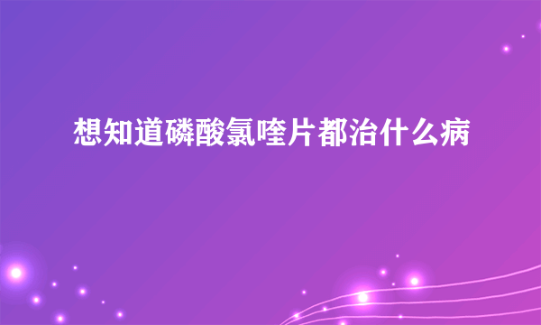 想知道磷酸氯喹片都治什么病