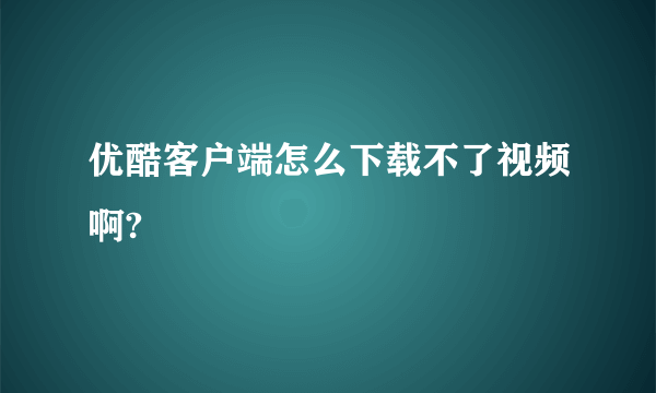 优酷客户端怎么下载不了视频啊?