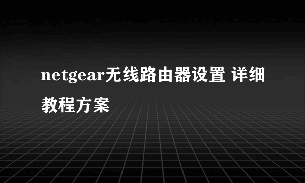 netgear无线路由器设置 详细教程方案