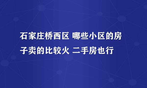 石家庄桥西区 哪些小区的房子卖的比较火 二手房也行